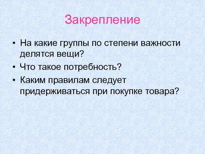 Закрепление • На какие группы по степени важности делятся вещи? • Что такое потребность?