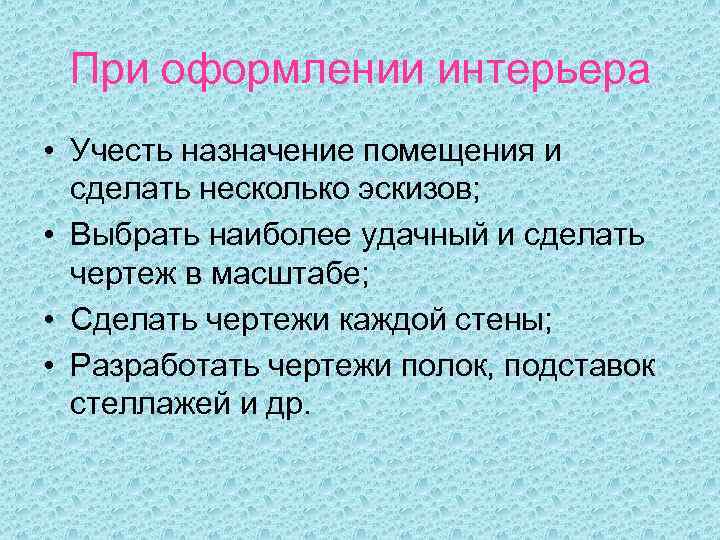 При оформлении интерьера • Учесть назначение помещения и сделать несколько эскизов; • Выбрать наиболее