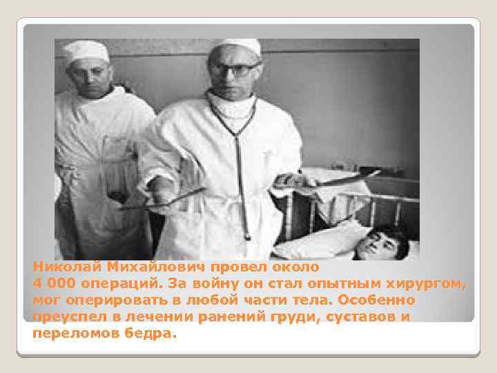 Николай Михайлович провел около 4 000 операций. За войну он стал опытным хирургом, мог