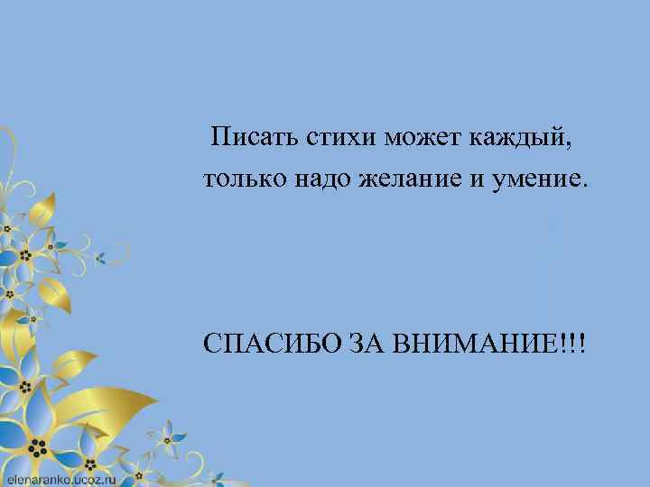 Писать стихи может каждый, только надо желание и умение. СПАСИБО ЗА ВНИМАНИЕ!!! 
