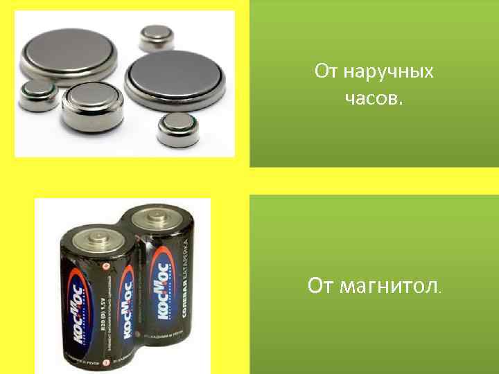 От наручных часов. От магнитол. 