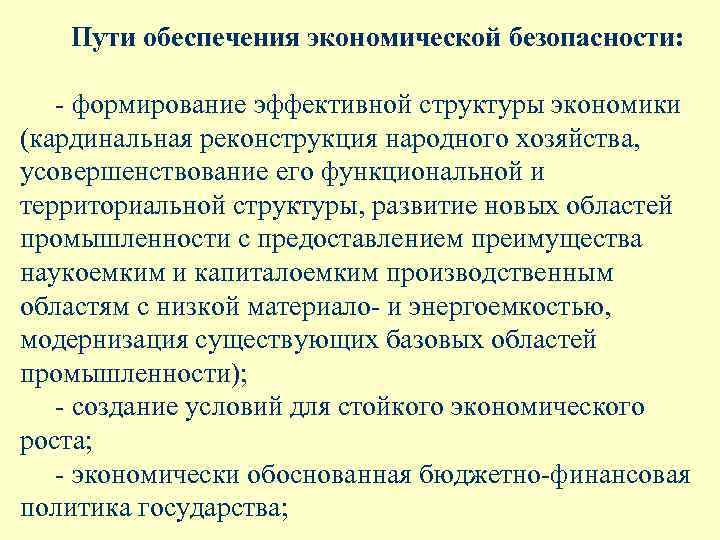 Пути обеспечения экономической безопасности: - формирование эффективной структуры экономики (кардинальная реконструкция народного хозяйства, усовершенствование