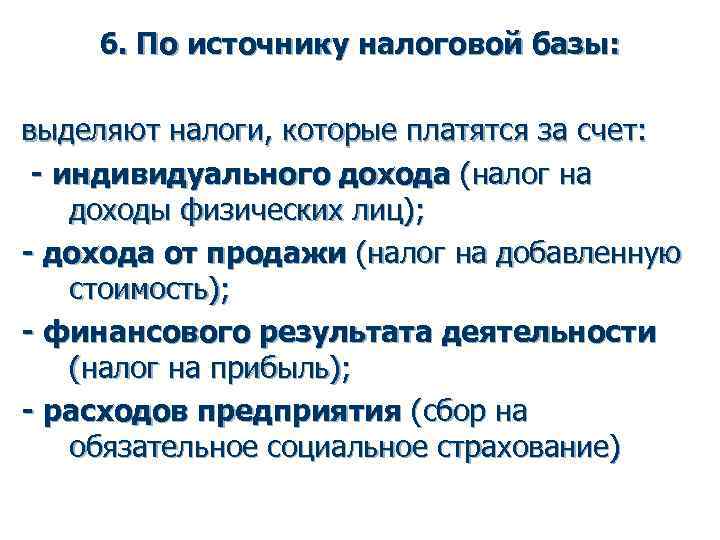 6. По источнику налоговой базы: выделяют налоги, которые платятся за счет: - индивидуального дохода