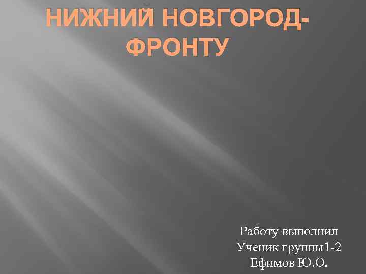 НИЖНИЙ НОВГОРОД ФРОНТУ Работу выполнил Ученик группы1 2 Ефимов Ю. О. 