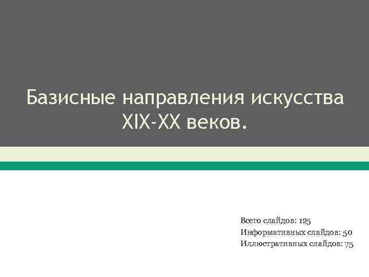 Базисные направления искусства XIX-XX веков. Всего слайдов: 125 Информативных слайдов: 50 Иллюстративных слайдов: 75