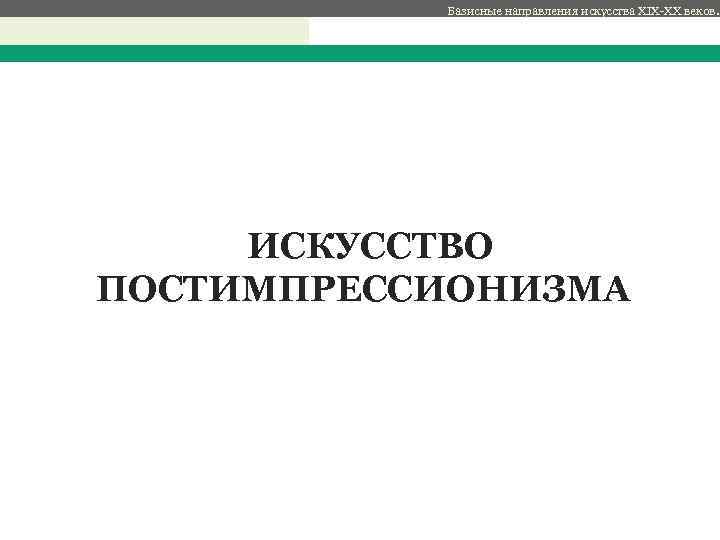 Базисные направления искусства XIX-XX веков. с ИСКУССТВО ПОСТИМПРЕССИОНИЗМА 