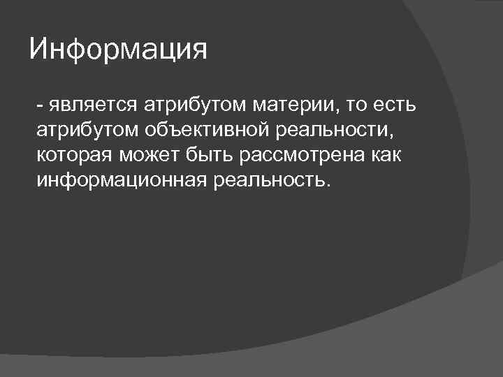 Информация - является атрибутом материи, то есть атрибутом объективной реальности, которая может быть рассмотрена