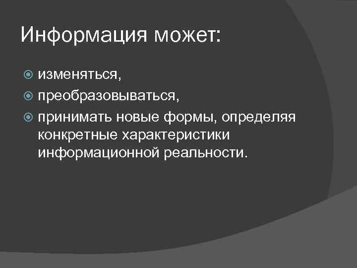 Информация может: изменяться, преобразовываться, принимать новые формы, определяя конкретные характеристики информационной реальности. 