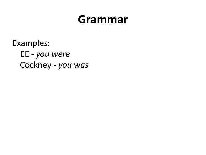 Grammar Examples: EE - you were Cockney - you was 