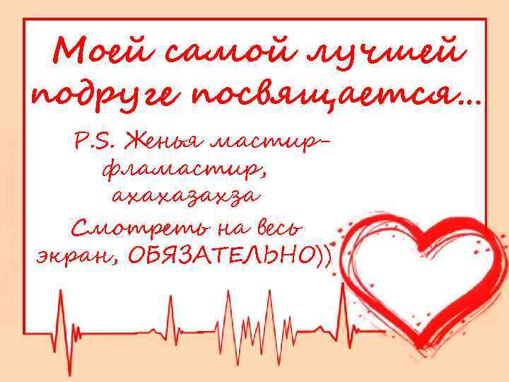Моей самой лучшей подруге посвящается… PPP. S. Женья мастирфламастир, ахахазахза Смотреть на весь экран,