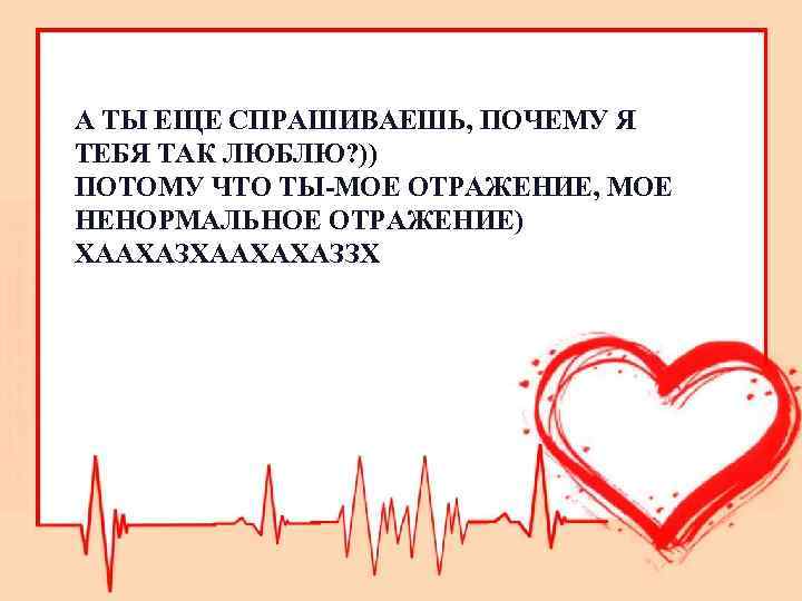 А ТЫ ЕЩЕ СПРАШИВАЕШЬ, ПОЧЕМУ Я ТЕБЯ ТАК ЛЮБЛЮ? )) ПОТОМУ ЧТО ТЫ-МОЕ ОТРАЖЕНИЕ,