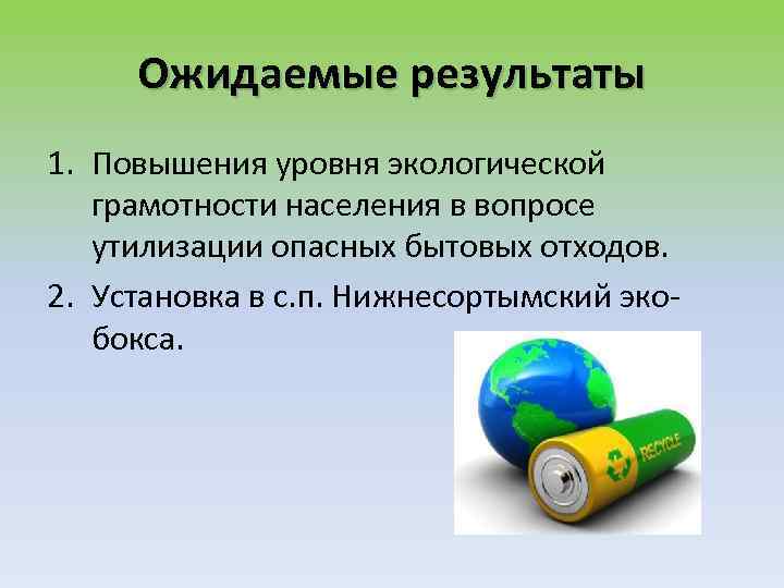 Ожидаемые результаты 1. Повышения уровня экологической грамотности населения в вопросе утилизации опасных бытовых отходов.