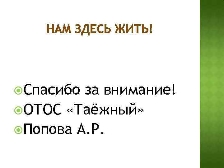 НАМ ЗДЕСЬ ЖИТЬ! Спасибо за внимание! ОТОС «Таёжный» Попова А. Р. 