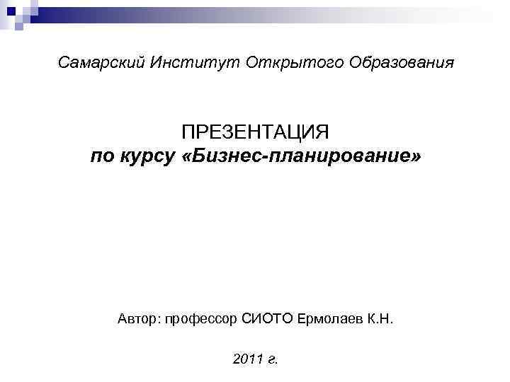 Самарский Институт Открытого Образования ПРЕЗЕНТАЦИЯ по курсу «Бизнес-планирование» Автор: профессор СИОТО Ермолаев К. Н.