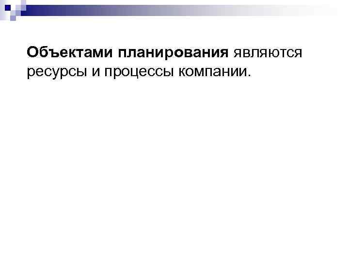 Объектами планирования являются ресурсы и процессы компании. 