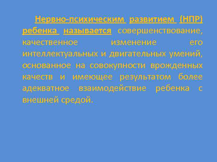 Нервно-психическим развитием (НПР) ребенка называется совершенствование, качественное изменение его интеллектуальных и двигательных умений, основанное