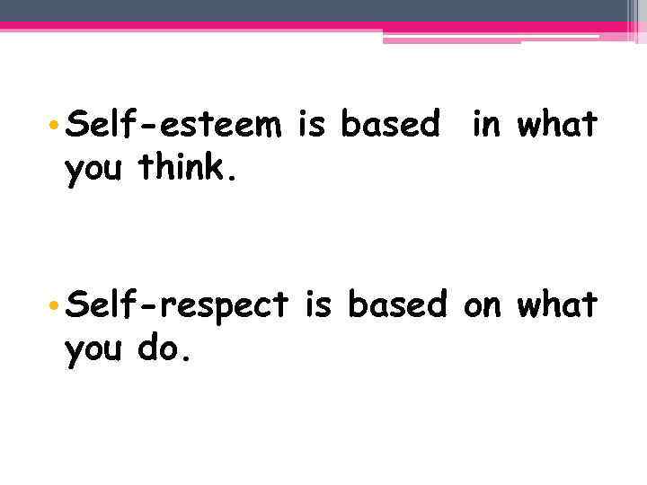  • Self-esteem is based in what you think. • Self-respect is based on