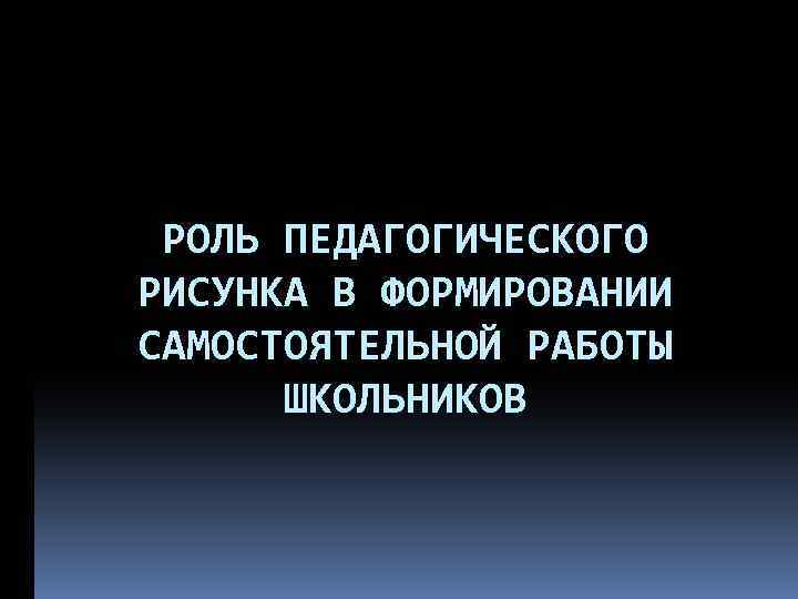 РОЛЬ ПЕДАГОГИЧЕСКОГО РИСУНКА В ФОРМИРОВАНИИ САМОСТОЯТЕЛЬНОЙ РАБОТЫ ШКОЛЬНИКОВ 