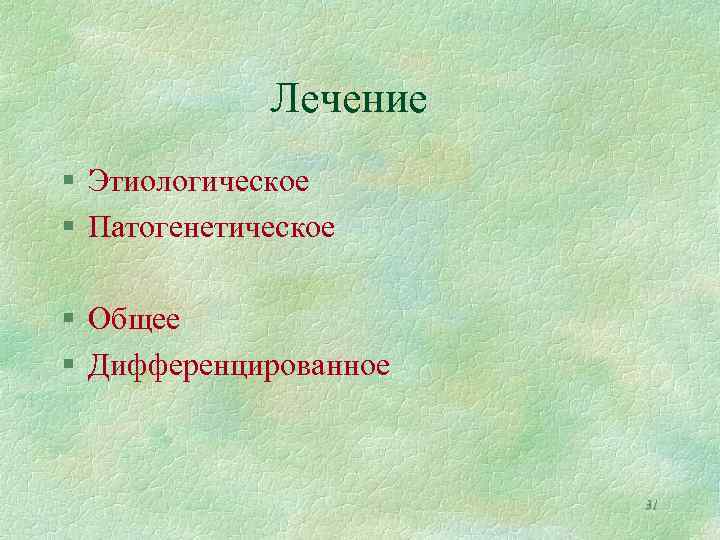 Лечение § Этиологическое § Патогенетическое § Общее § Дифференцированное 31 