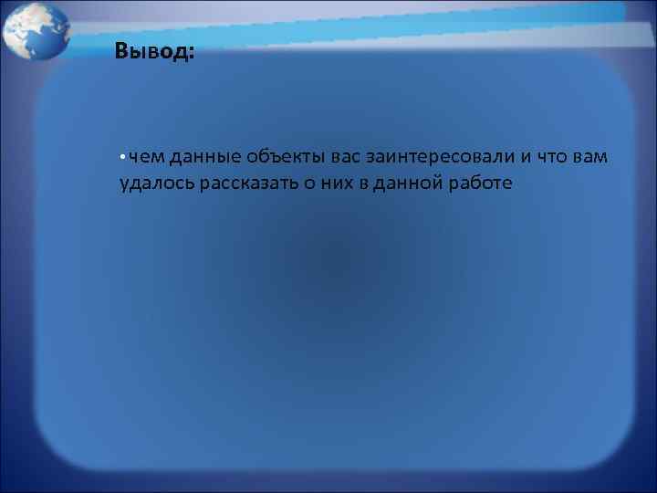 Вывод: • чем данные объекты вас заинтересовали и что вам удалось рассказать о них