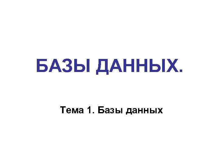 БАЗЫ ДАННЫХ. Тема 1. Базы данных 