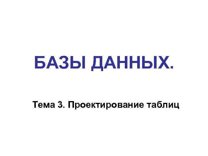 БАЗЫ ДАННЫХ. Тема 3. Проектирование таблиц 