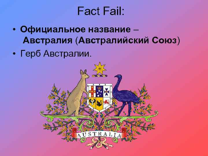 Fact Fail: • Официальное название – Австралия (Австралийский Союз) • Герб Австралии. 