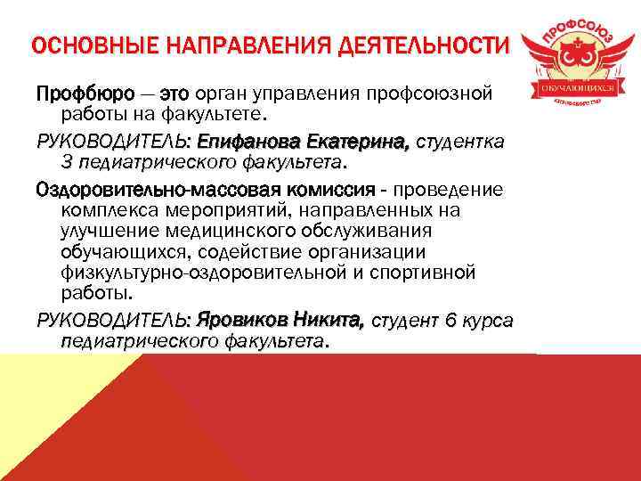 ОСНОВНЫЕ НАПРАВЛЕНИЯ ДЕЯТЕЛЬНОСТИ Профбюро — это орган управления профсоюзной работы на факультете. РУКОВОДИТЕЛЬ: Епифанова