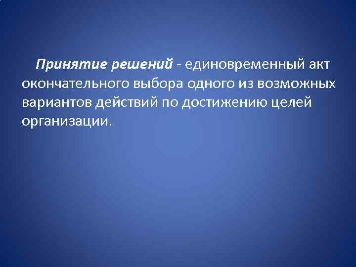 Принятие решений - единовременный акт окончательного выбора одного из возможных вариантов действий по достижению