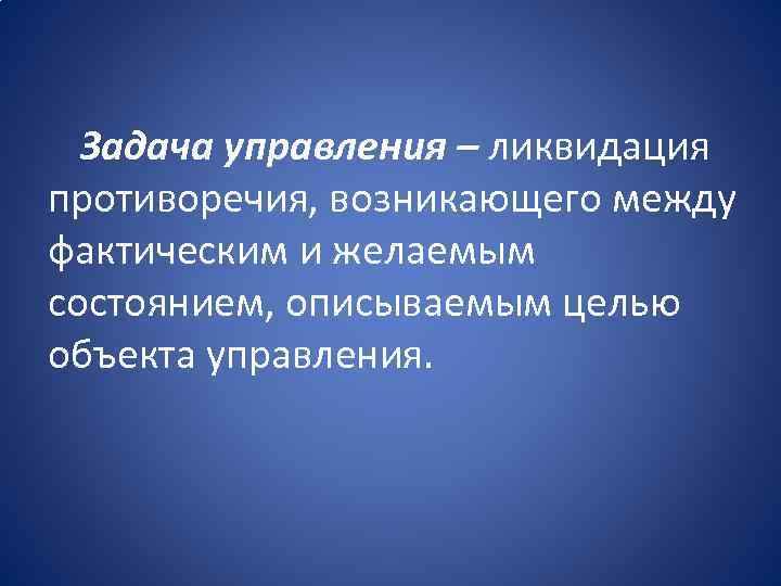 Задача управления – ликвидация противоречия, возникающего между фактическим и желаемым состоянием, описываемым целью объекта