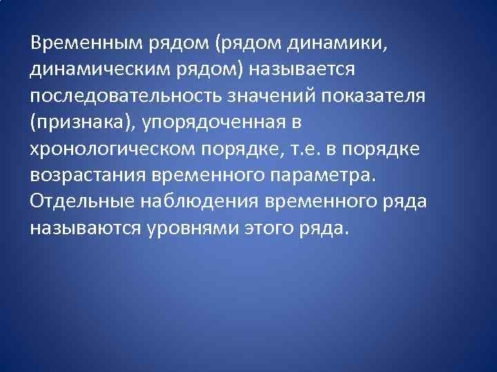 Временным рядом (рядом динамики, динамическим рядом) называется последовательность значений показателя (признака), упорядоченная в хронологическом