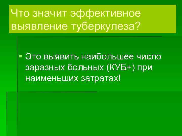 Что значит эффективное выявление туберкулеза? § Это выявить наибольшее число заразных больных (КУБ+) при