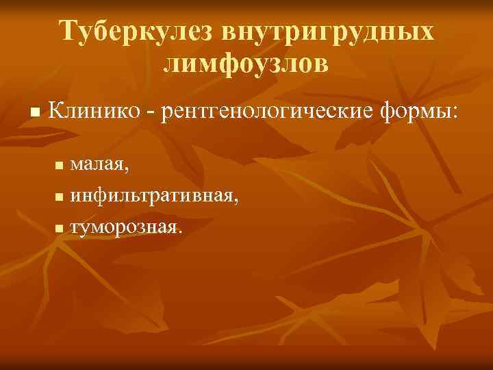 Туберкулез внутригрудных лимфоузлов n Клинико - рентгенологические формы: малая, n инфильтративная, n туморозная. n