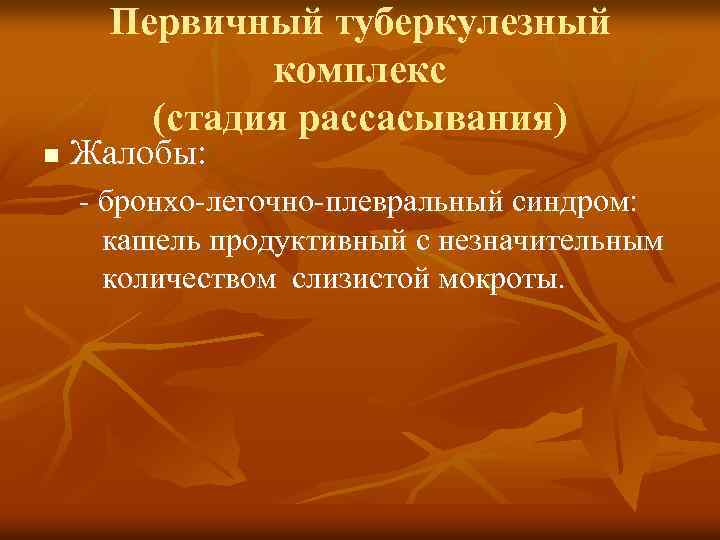 Первичный туберкулезный комплекс (стадия рассасывания) n Жалобы: - бронхо-легочно-плевральный синдром: кашель продуктивный с незначительным