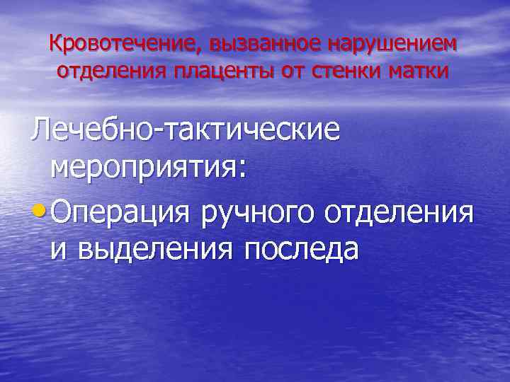 Кровотечение, вызванное нарушением отделения плаценты от стенки матки Лечебно-тактические мероприятия: • Операция ручного отделения