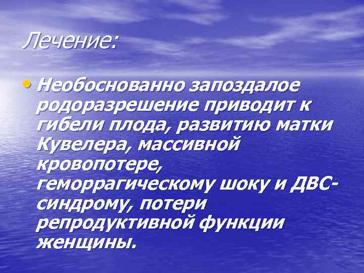 Лечение: • Необоснованно запоздалое родоразрешение приводит к гибели плода, развитию матки Кувелера, массивной кровопотере,