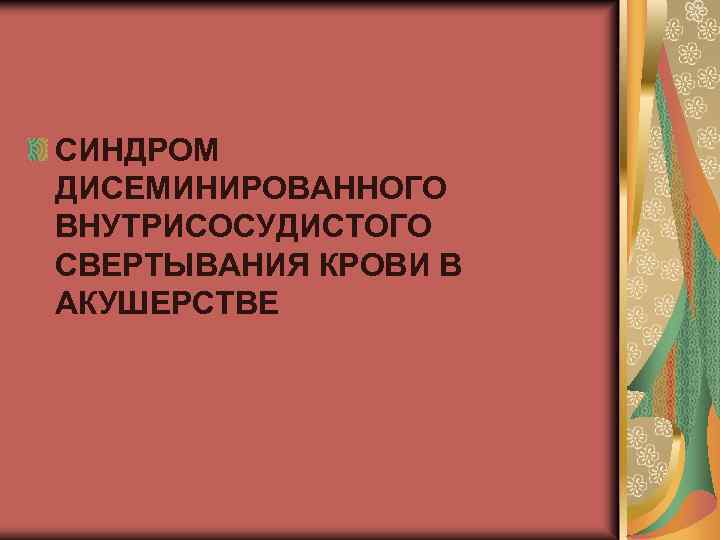 СИНДРОМ ДИСЕМИНИРОВАННОГО ВНУТРИСОСУДИСТОГО СВЕРТЫВАНИЯ КРОВИ В АКУШЕРСТВЕ 