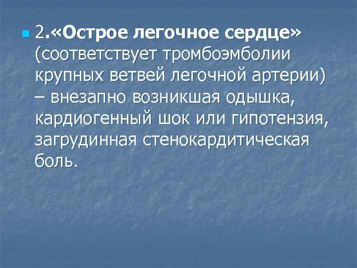 n 2. «Острое легочное сердце» (соответствует тромбоэмболии крупных ветвей легочной артерии) – внезапно возникшая