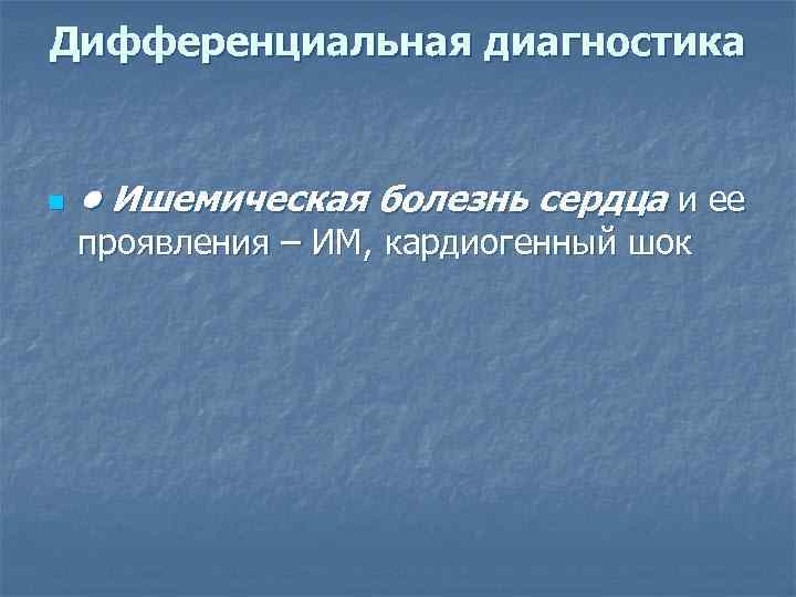 Дифференциальная диагностика n • Ишемическая болезнь сердца и ее проявления – ИМ, кардиогенный шок