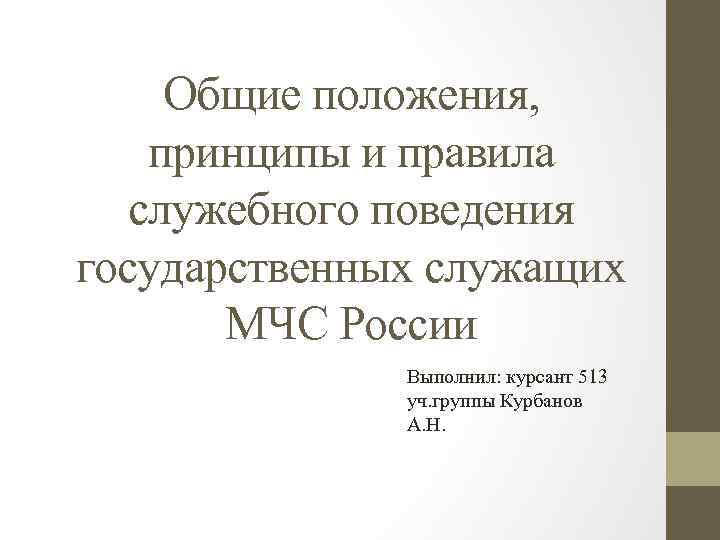 Общие положения, принципы и правила служебного поведения государственных служащих МЧС России Выполнил: курсант 513