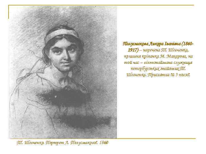 Полусмакова Ликера Іванівна (18401917) – наречена Т. Шевченка, колишня кріпачка М. Макарова, на той