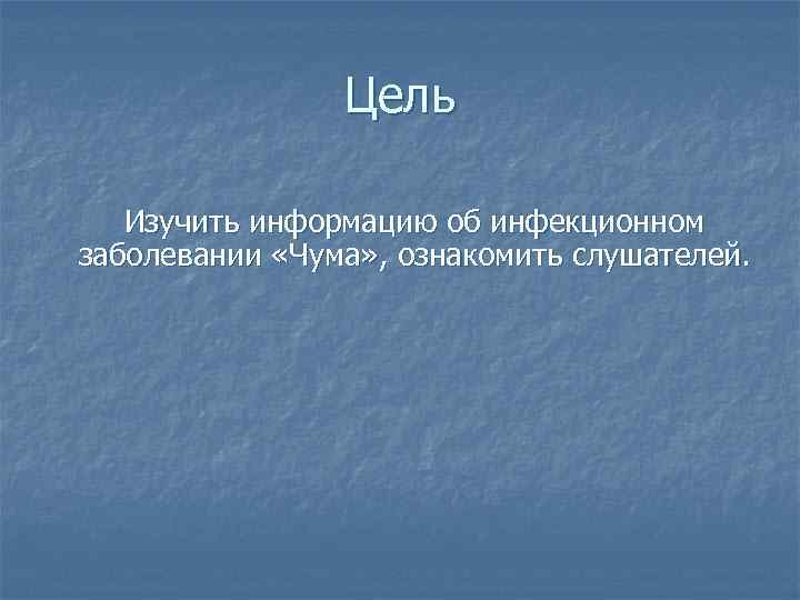 Цель Изучить информацию об инфекционном заболевании «Чума» , ознакомить слушателей. 