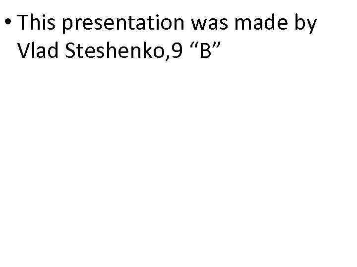  • This presentation was made by Vlad Steshenko, 9 “B” 