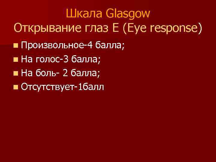 Шкала Glasgow Открывание глаз E (Eye response) n Произвольное-4 балла; n На голос-3 балла;