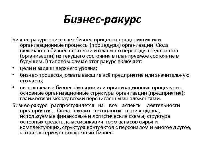 Бизнес-ракурс описывает бизнес-процессы предприятия или организационные процессы (процедуры) организации. Сюда включаются бизнес-стратегии и планы