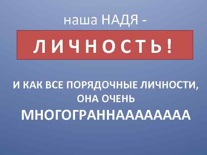 наша НАДЯ - ЛИЧНОСТЬ! И КАК ВСЕ ПОРЯДОЧНЫЕ ЛИЧНОСТИ, ОНА ОЧЕНЬ МНОГОГРАННАААА 