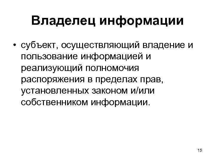 Владелец информации • субъект, осуществляющий владение и пользование информацией и реализующий полномочия распоряжения в