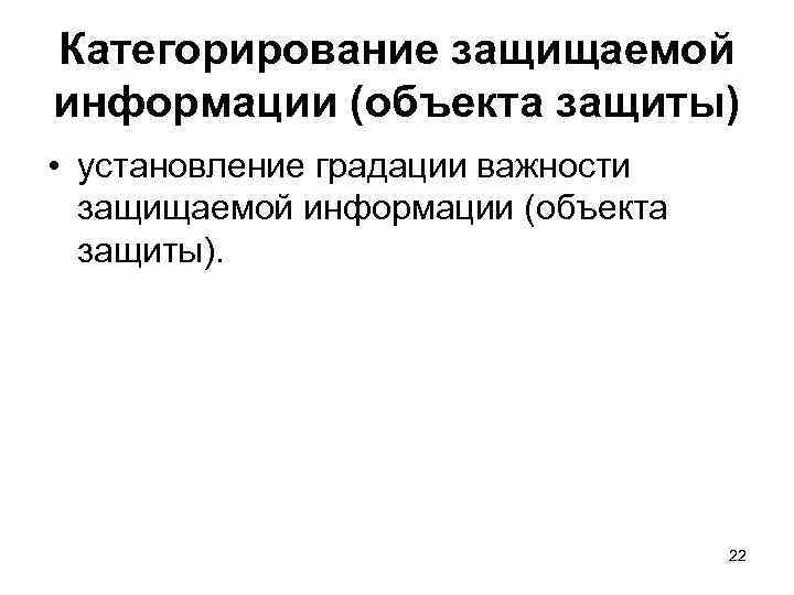 Категорирование защищаемой информации (объекта защиты) • установление градации важности защищаемой информации (объекта защиты). 22