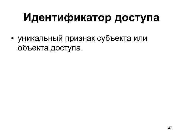 Идентификатор доступа • уникальный признак субъекта или объекта доступа. 47 