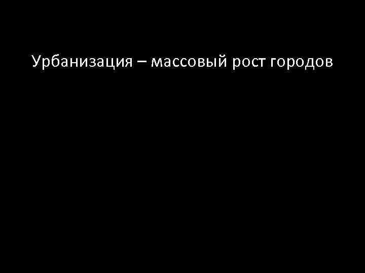 Урбанизация – массовый рост городов 